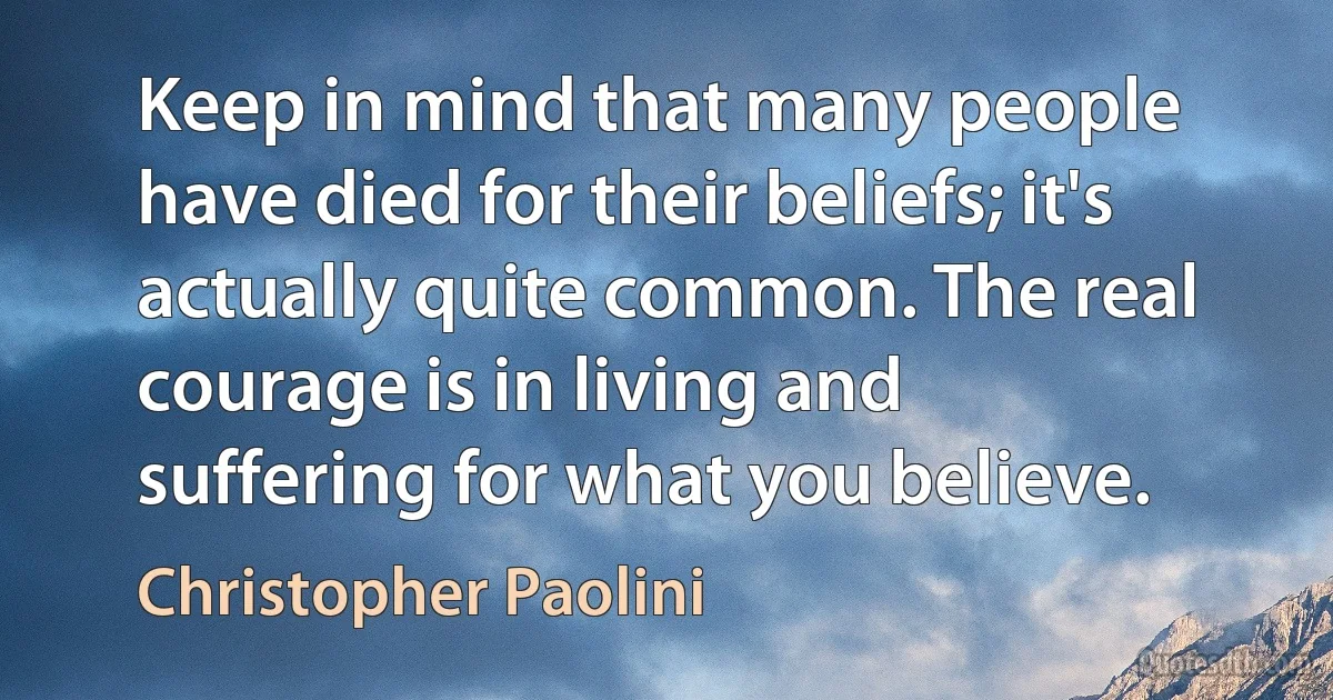 Keep in mind that many people have died for their beliefs; it's actually quite common. The real courage is in living and suffering for what you believe. (Christopher Paolini)