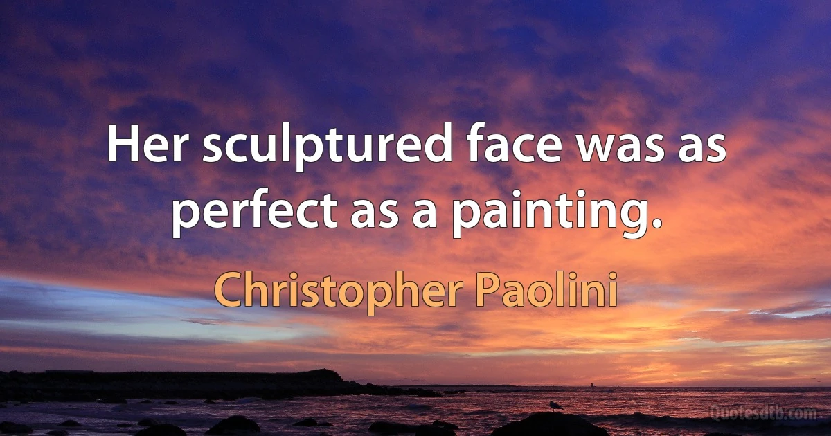 Her sculptured face was as perfect as a painting. (Christopher Paolini)