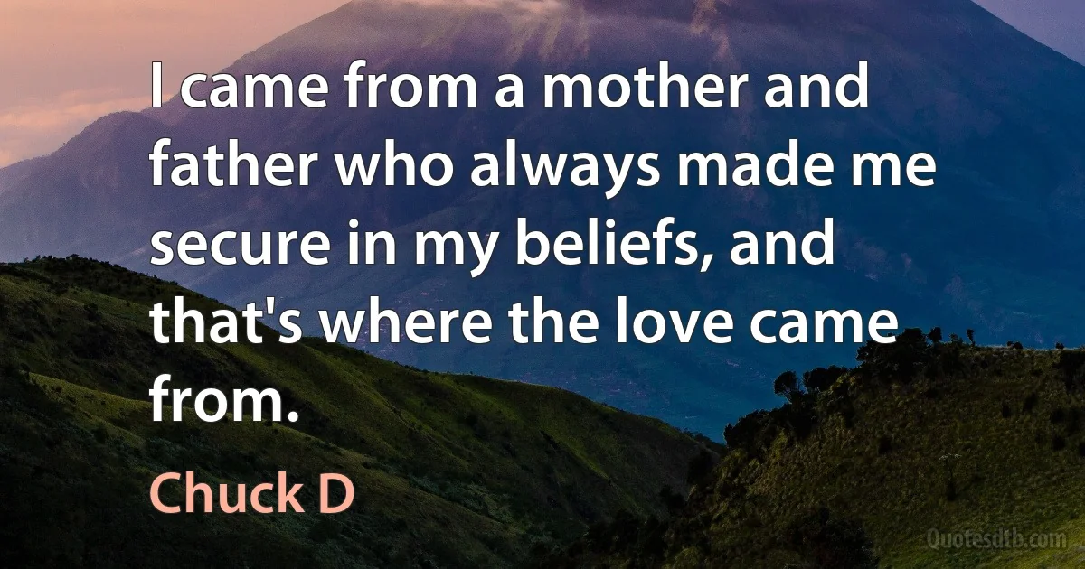 I came from a mother and father who always made me secure in my beliefs, and that's where the love came from. (Chuck D)