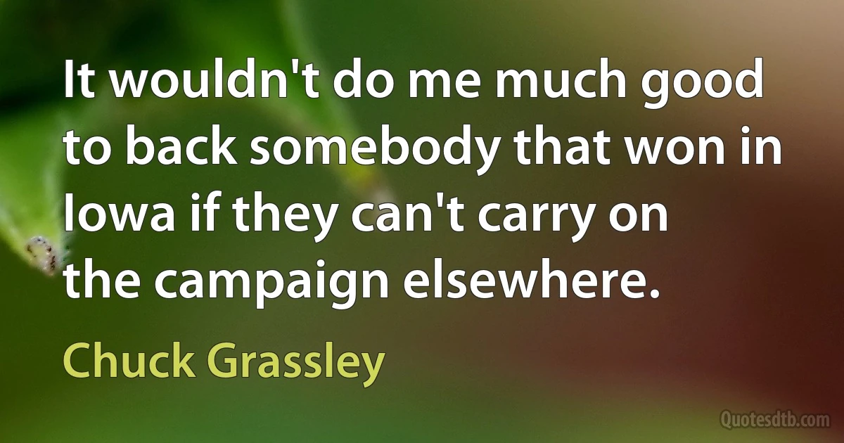 It wouldn't do me much good to back somebody that won in Iowa if they can't carry on the campaign elsewhere. (Chuck Grassley)