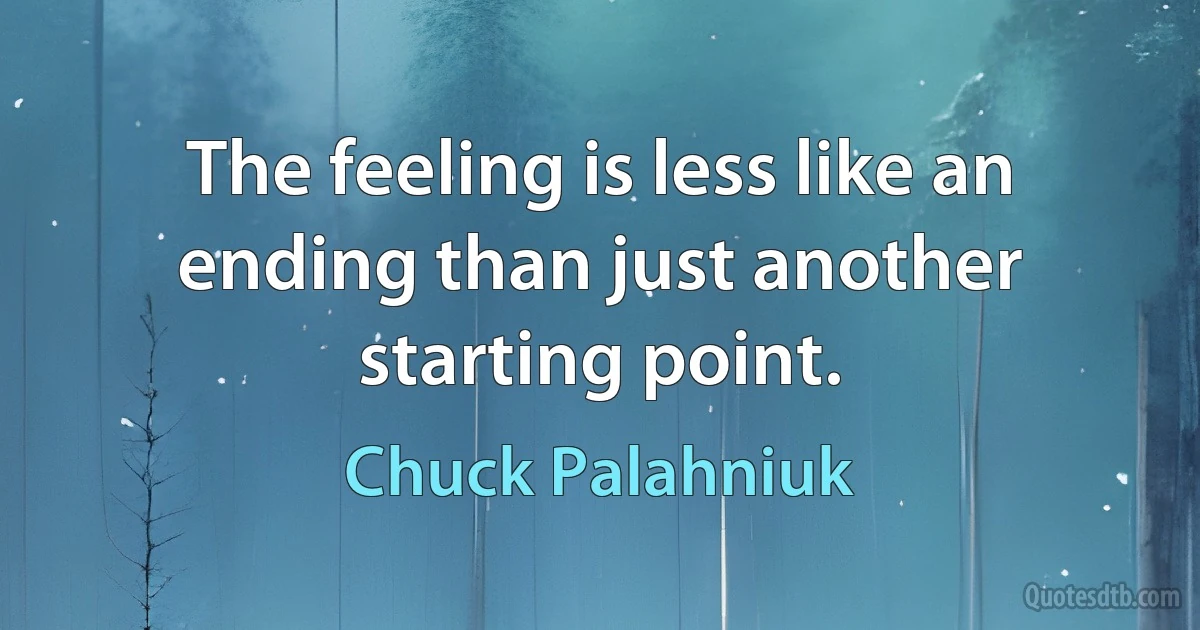 The feeling is less like an ending than just another starting point. (Chuck Palahniuk)