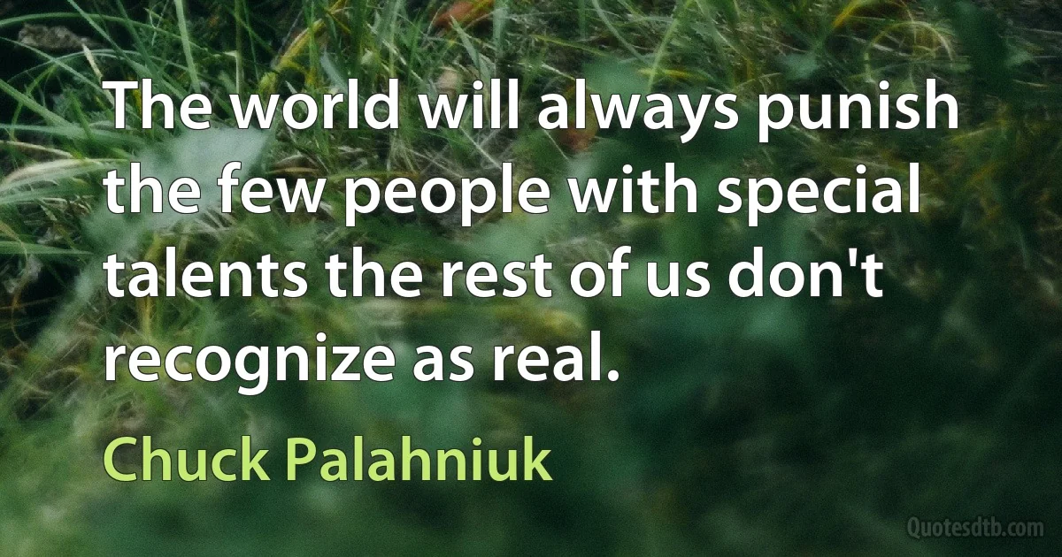 The world will always punish the few people with special talents the rest of us don't recognize as real. (Chuck Palahniuk)