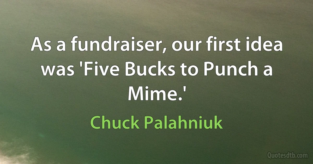 As a fundraiser, our first idea was 'Five Bucks to Punch a Mime.' (Chuck Palahniuk)