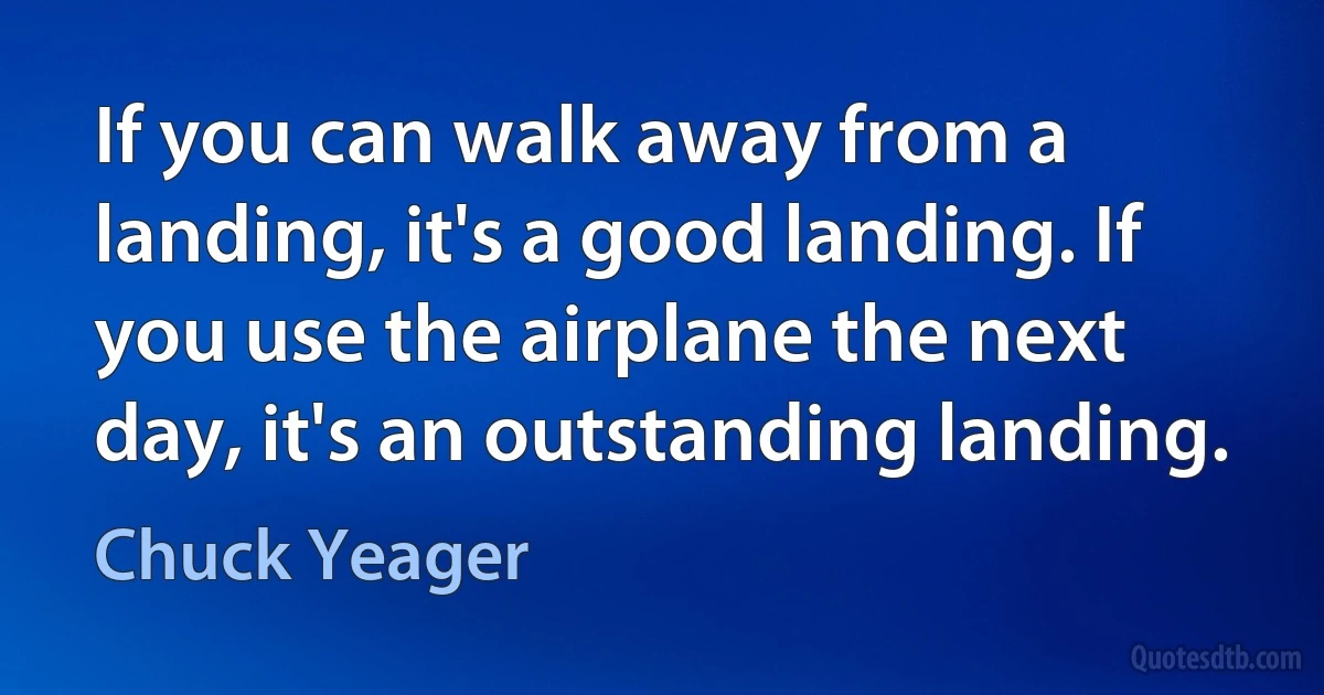 If you can walk away from a landing, it's a good landing. If you use the airplane the next day, it's an outstanding landing. (Chuck Yeager)