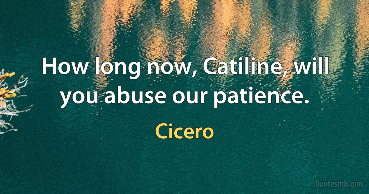 How long now, Catiline, will you abuse our patience. (Cicero)