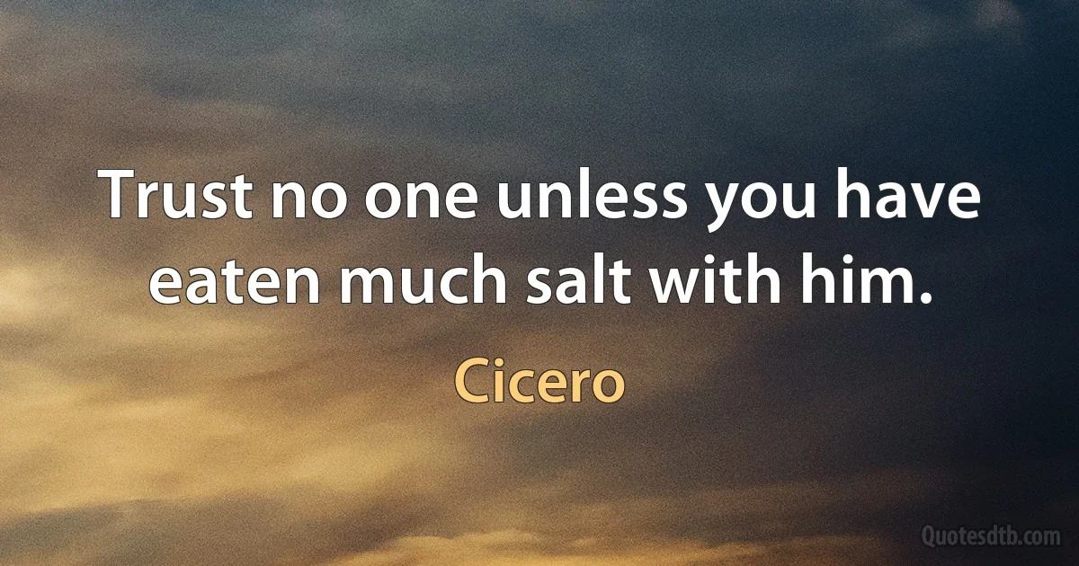 Trust no one unless you have eaten much salt with him. (Cicero)