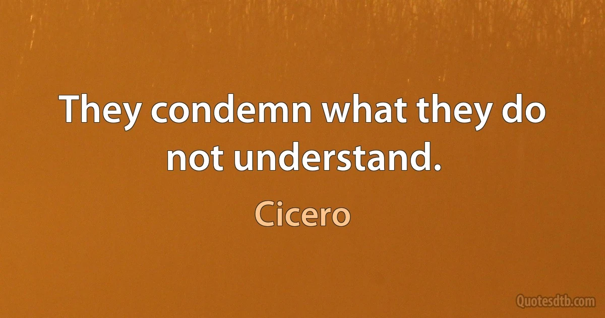 They condemn what they do not understand. (Cicero)