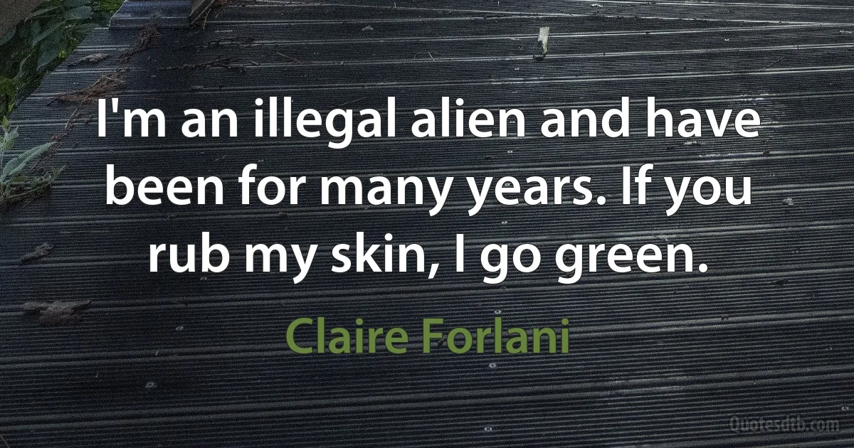 I'm an illegal alien and have been for many years. If you rub my skin, I go green. (Claire Forlani)