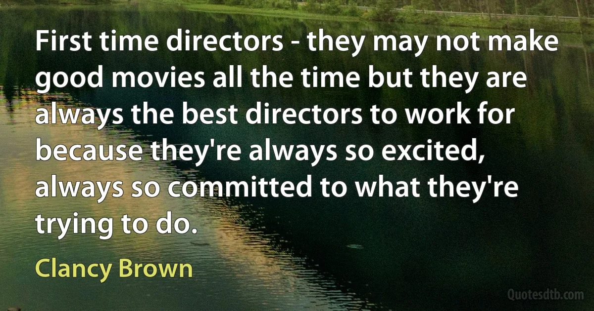 First time directors - they may not make good movies all the time but they are always the best directors to work for because they're always so excited, always so committed to what they're trying to do. (Clancy Brown)