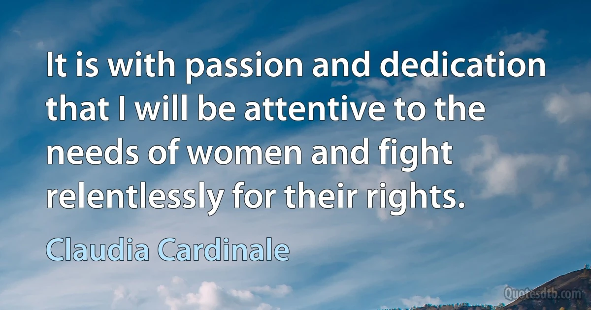 It is with passion and dedication that I will be attentive to the needs of women and fight relentlessly for their rights. (Claudia Cardinale)