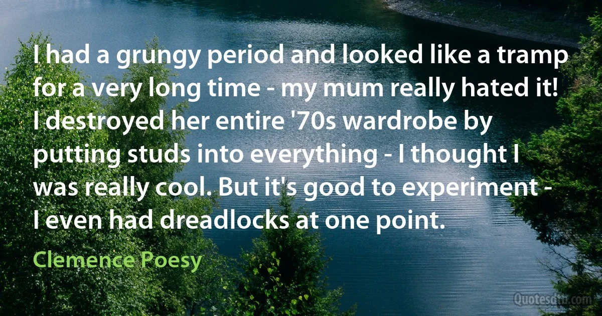 I had a grungy period and looked like a tramp for a very long time - my mum really hated it! I destroyed her entire '70s wardrobe by putting studs into everything - I thought I was really cool. But it's good to experiment - I even had dreadlocks at one point. (Clemence Poesy)