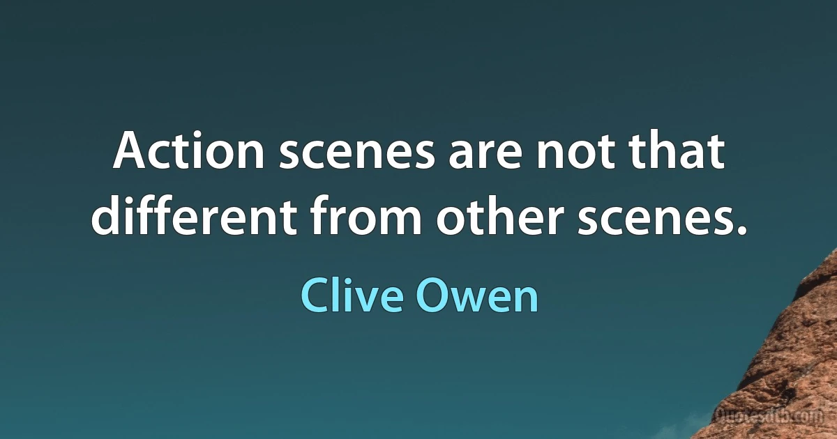 Action scenes are not that different from other scenes. (Clive Owen)