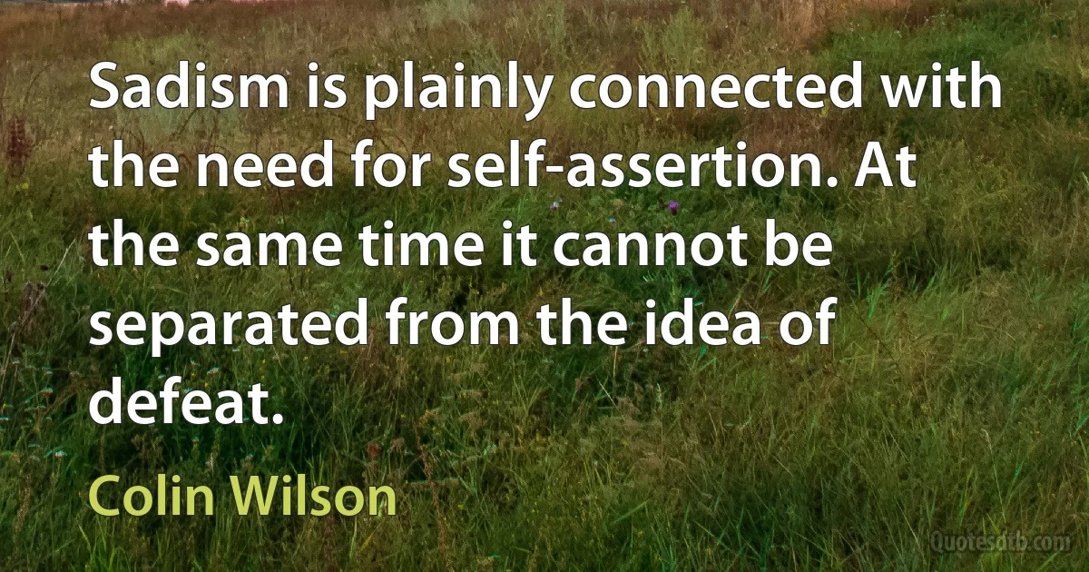 Sadism is plainly connected with the need for self-assertion. At the same time it cannot be separated from the idea of defeat. (Colin Wilson)