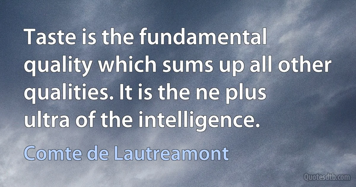 Taste is the fundamental quality which sums up all other qualities. It is the ne plus ultra of the intelligence. (Comte de Lautreamont)