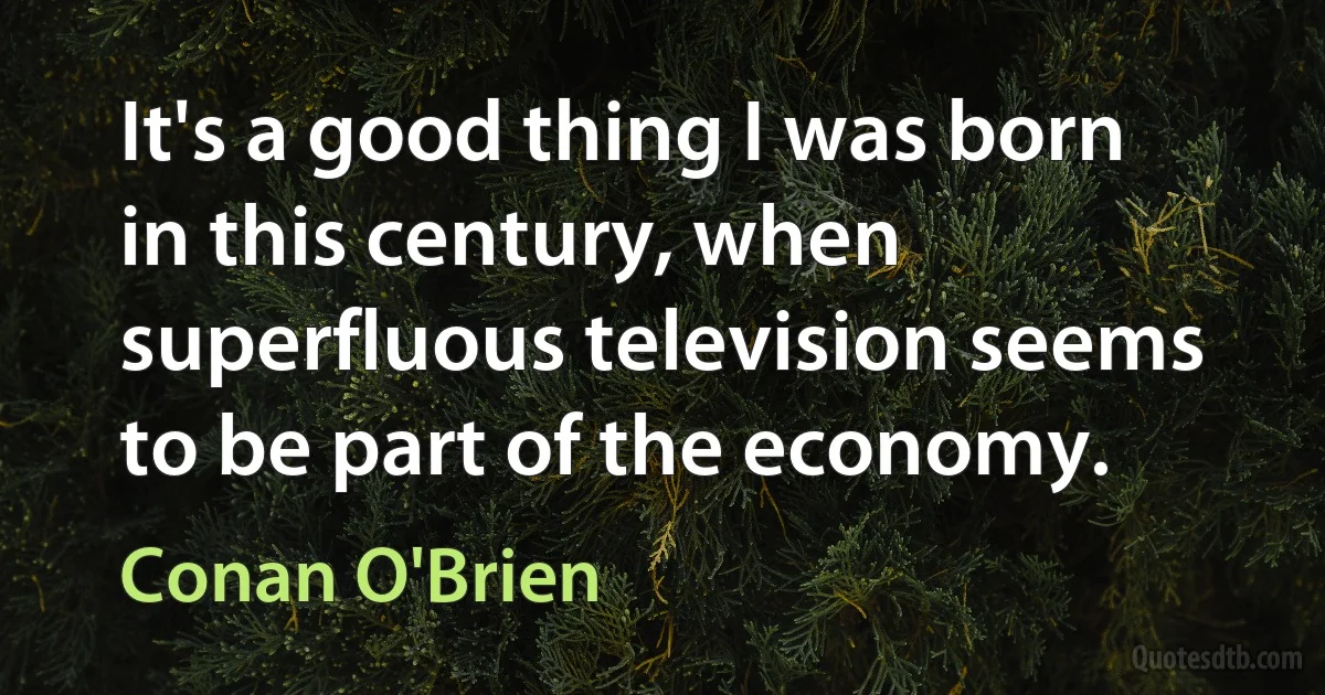 It's a good thing I was born in this century, when superfluous television seems to be part of the economy. (Conan O'Brien)