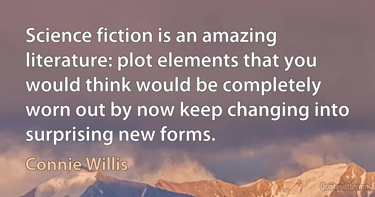 Science fiction is an amazing literature: plot elements that you would think would be completely worn out by now keep changing into surprising new forms. (Connie Willis)