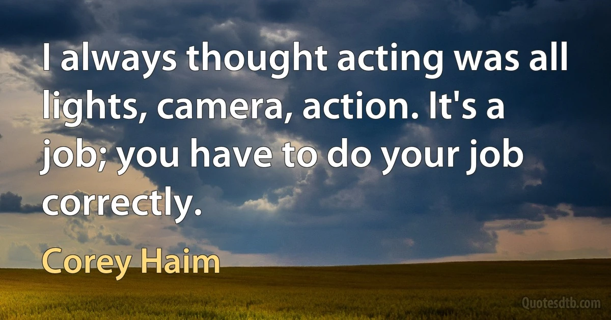 I always thought acting was all lights, camera, action. It's a job; you have to do your job correctly. (Corey Haim)