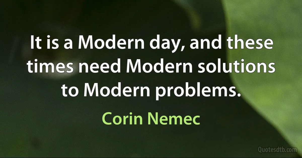 It is a Modern day, and these times need Modern solutions to Modern problems. (Corin Nemec)