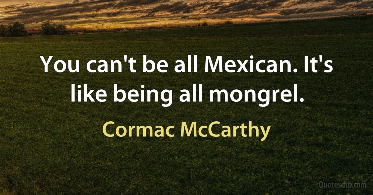 You can't be all Mexican. It's like being all mongrel. (Cormac McCarthy)