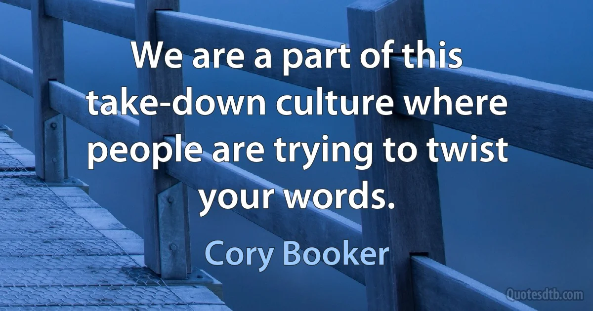 We are a part of this take-down culture where people are trying to twist your words. (Cory Booker)