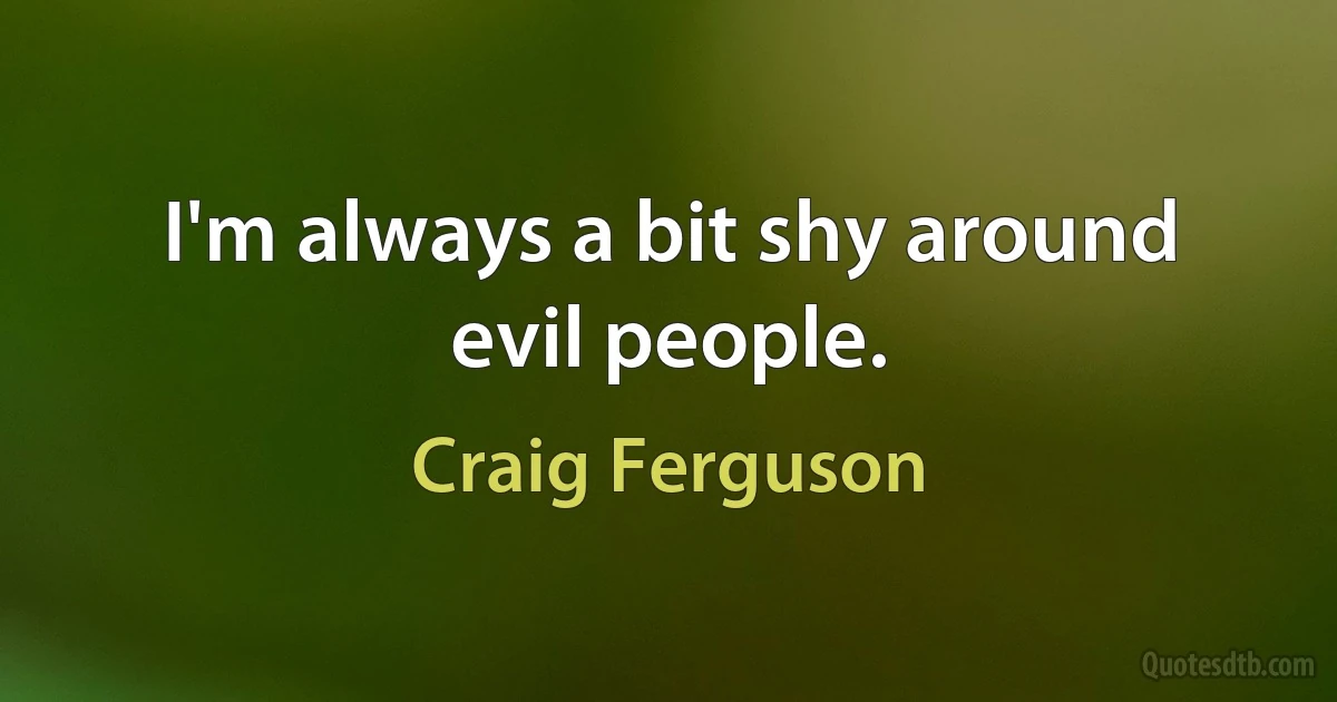 I'm always a bit shy around evil people. (Craig Ferguson)