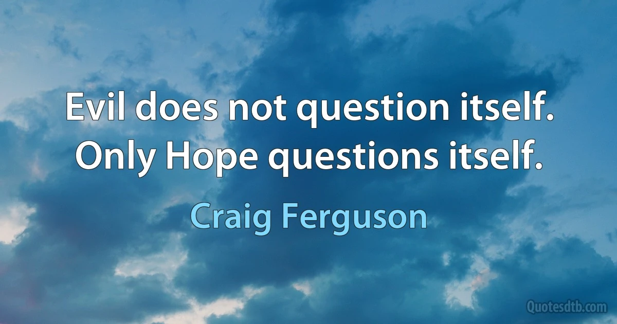 Evil does not question itself. Only Hope questions itself. (Craig Ferguson)