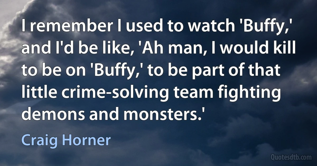 I remember I used to watch 'Buffy,' and I'd be like, 'Ah man, I would kill to be on 'Buffy,' to be part of that little crime-solving team fighting demons and monsters.' (Craig Horner)