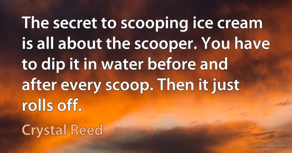 The secret to scooping ice cream is all about the scooper. You have to dip it in water before and after every scoop. Then it just rolls off. (Crystal Reed)