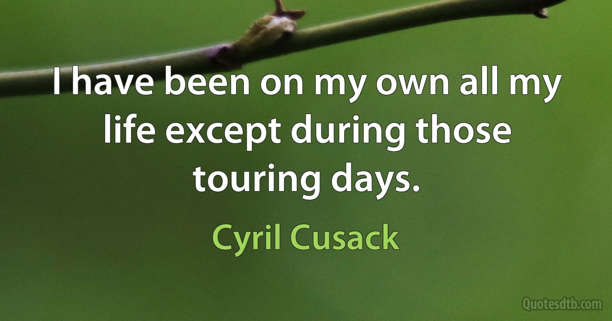 I have been on my own all my life except during those touring days. (Cyril Cusack)