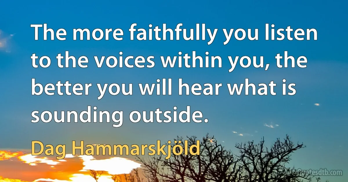 The more faithfully you listen to the voices within you, the better you will hear what is sounding outside. (Dag Hammarskjöld)