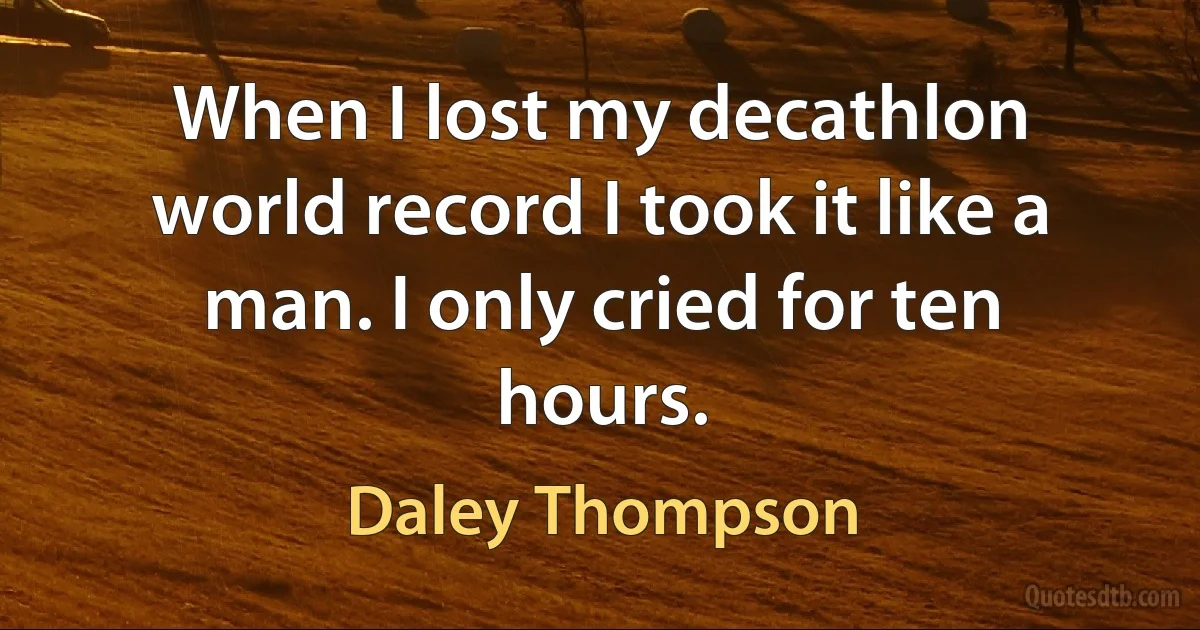 When I lost my decathlon world record I took it like a man. I only cried for ten hours. (Daley Thompson)