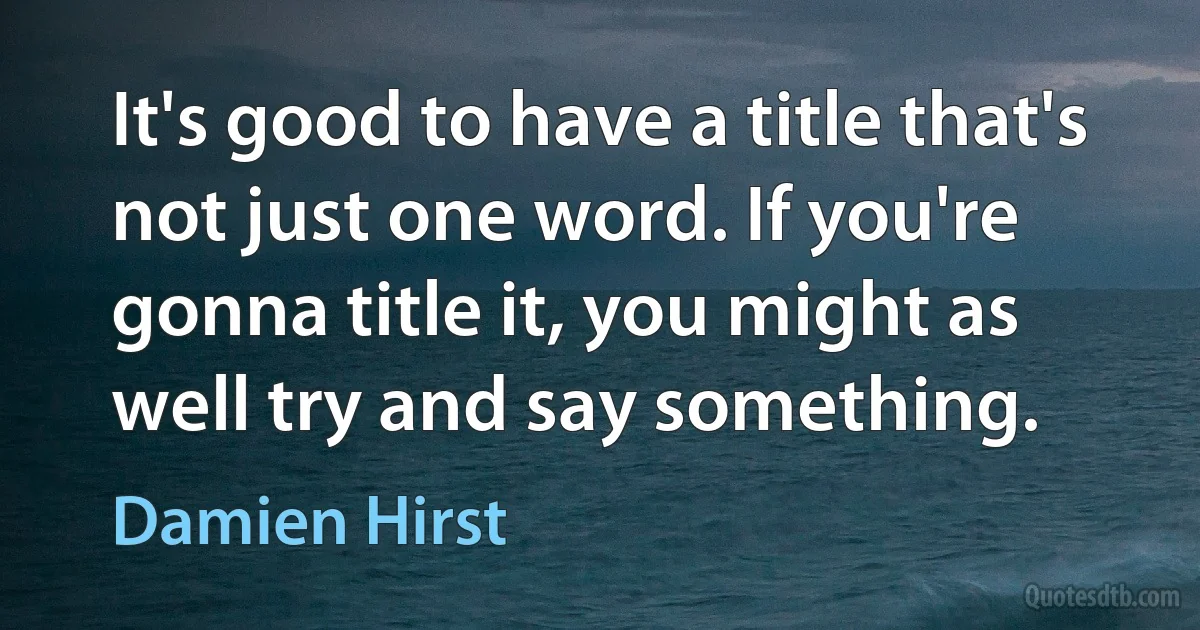 It's good to have a title that's not just one word. If you're gonna title it, you might as well try and say something. (Damien Hirst)