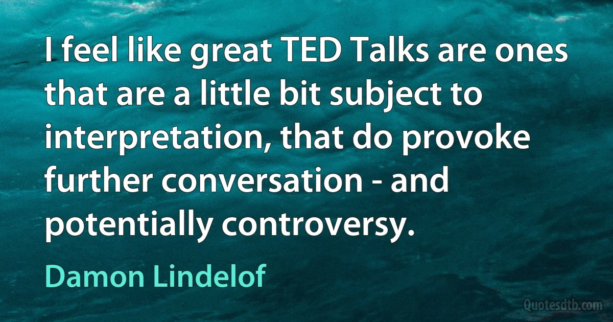 I feel like great TED Talks are ones that are a little bit subject to interpretation, that do provoke further conversation - and potentially controversy. (Damon Lindelof)