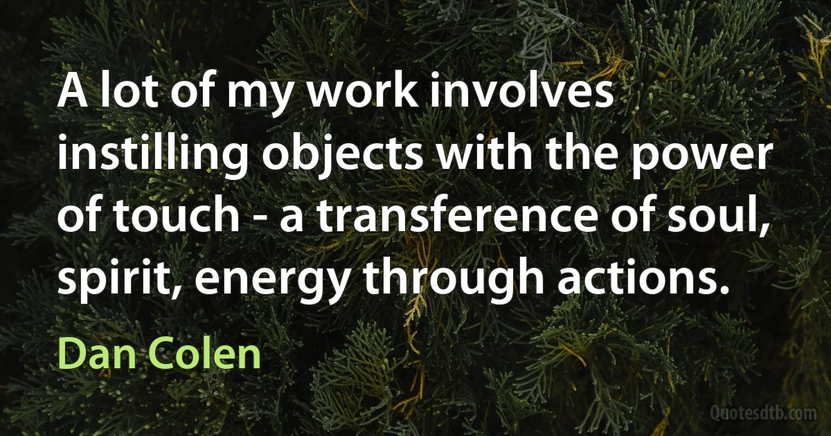 A lot of my work involves instilling objects with the power of touch - a transference of soul, spirit, energy through actions. (Dan Colen)