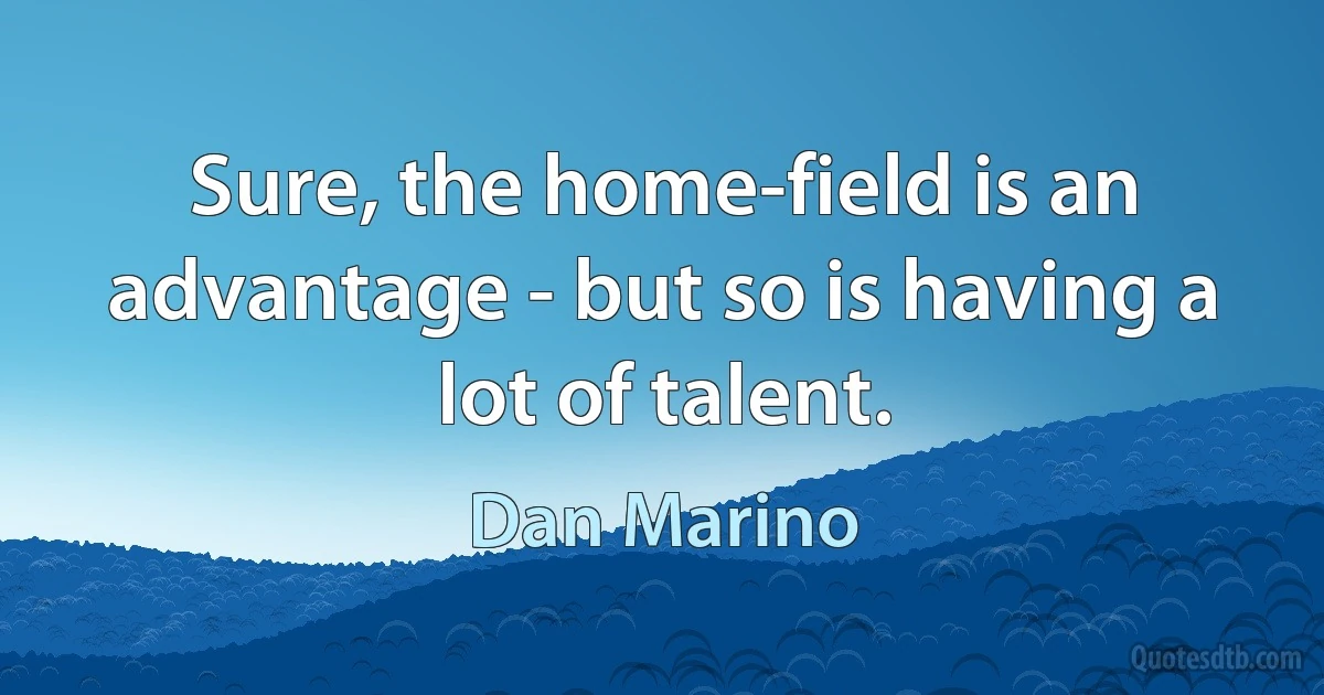 Sure, the home-field is an advantage - but so is having a lot of talent. (Dan Marino)