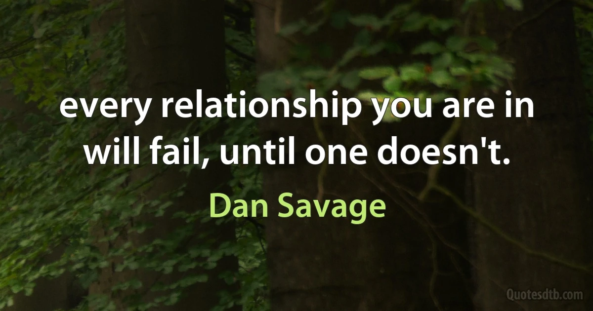 every relationship you are in will fail, until one doesn't. (Dan Savage)