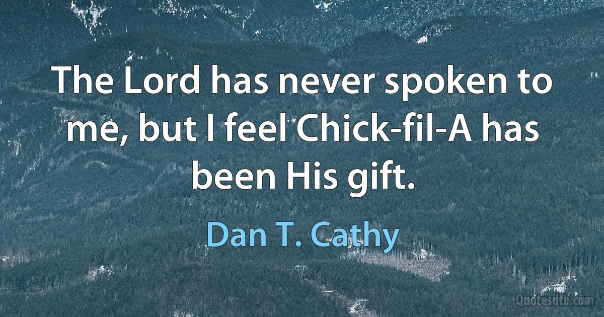 The Lord has never spoken to me, but I feel Chick-fil-A has been His gift. (Dan T. Cathy)