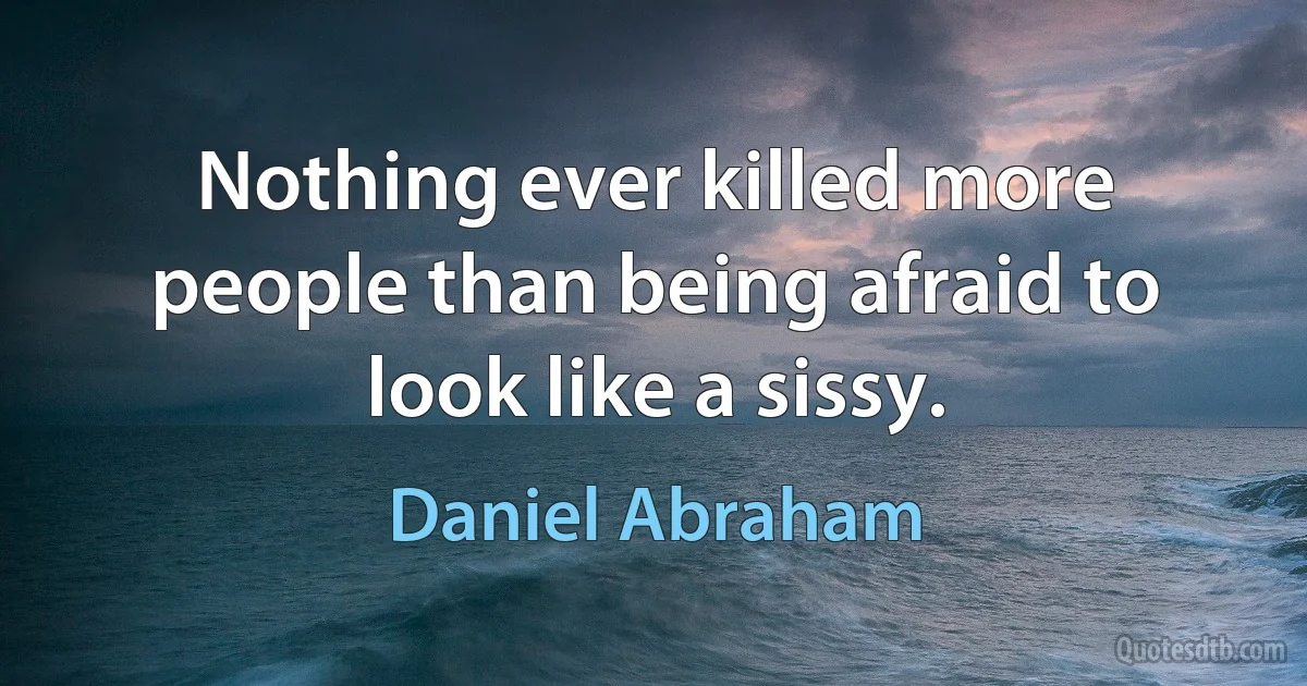 Nothing ever killed more people than being afraid to look like a sissy. (Daniel Abraham)