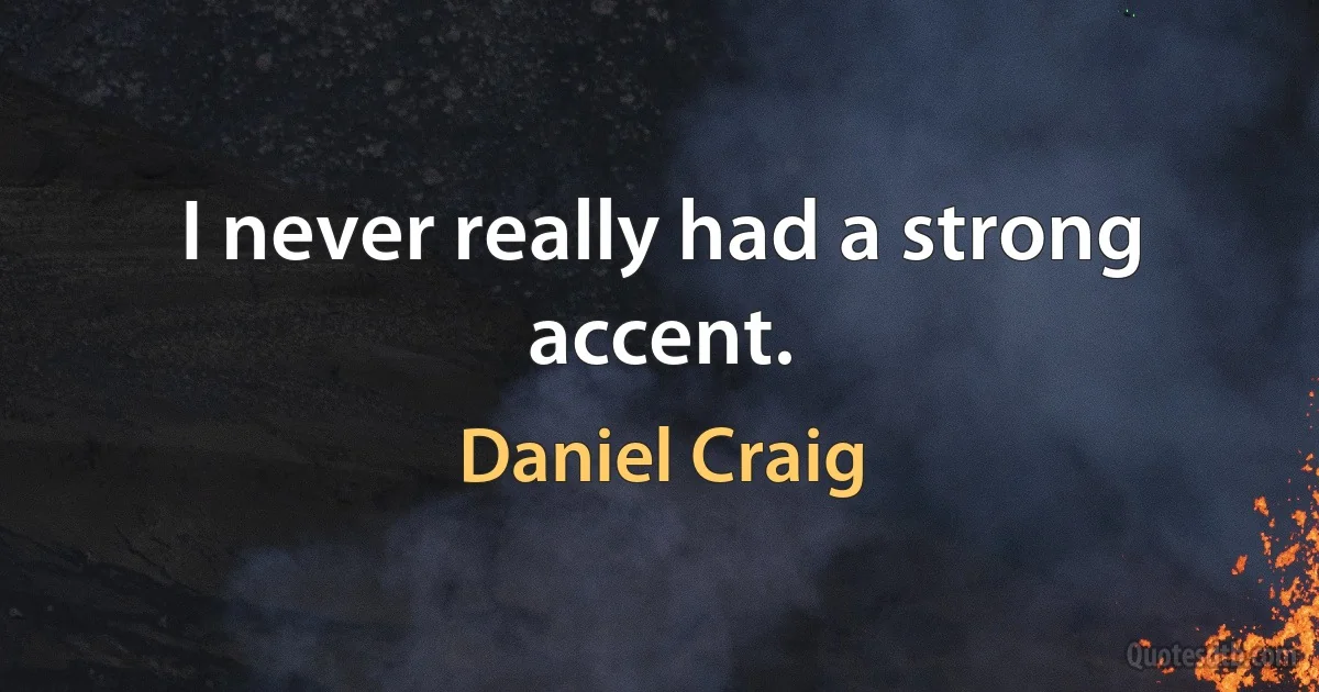 I never really had a strong accent. (Daniel Craig)