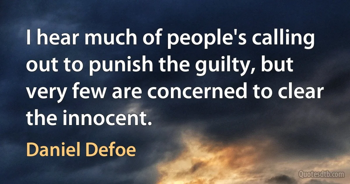 I hear much of people's calling out to punish the guilty, but very few are concerned to clear the innocent. (Daniel Defoe)