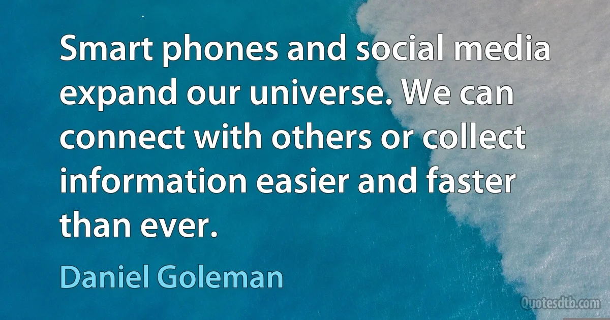 Smart phones and social media expand our universe. We can connect with others or collect information easier and faster than ever. (Daniel Goleman)