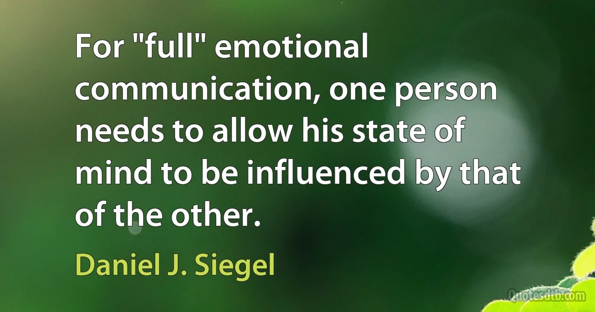 For "full" emotional communication, one person needs to allow his state of mind to be influenced by that of the other. (Daniel J. Siegel)