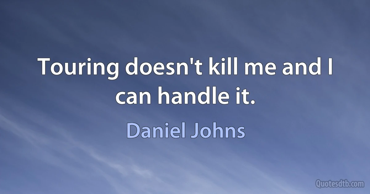 Touring doesn't kill me and I can handle it. (Daniel Johns)