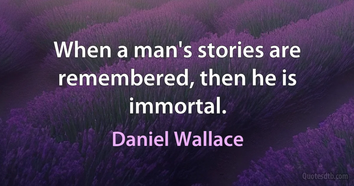 When a man's stories are remembered, then he is immortal. (Daniel Wallace)