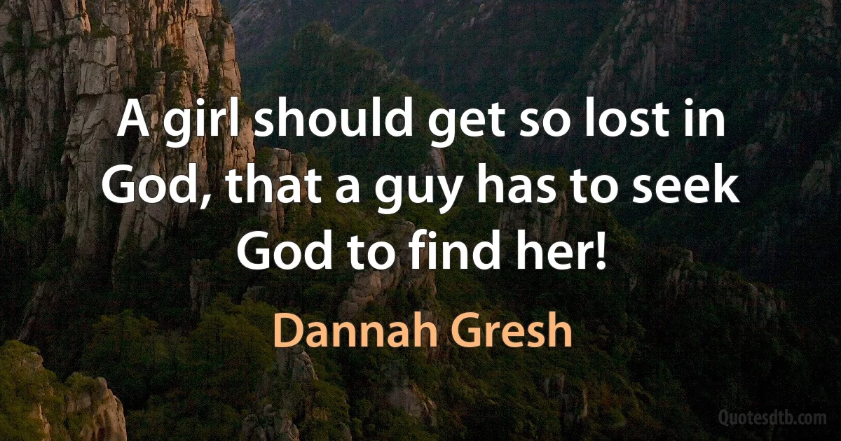 A girl should get so lost in God, that a guy has to seek God to find her! (Dannah Gresh)