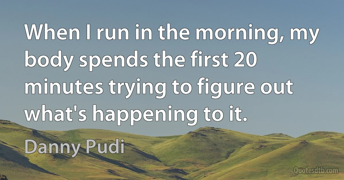 When I run in the morning, my body spends the first 20 minutes trying to figure out what's happening to it. (Danny Pudi)