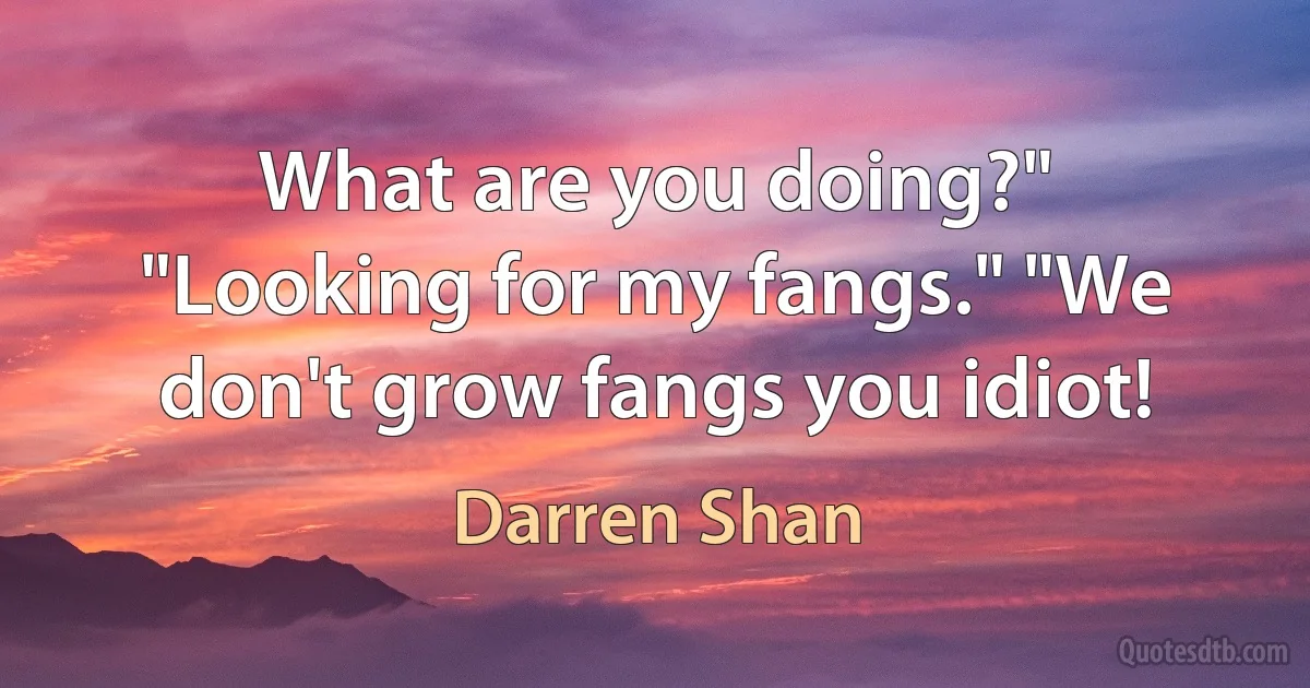 What are you doing?" "Looking for my fangs." "We don't grow fangs you idiot! (Darren Shan)