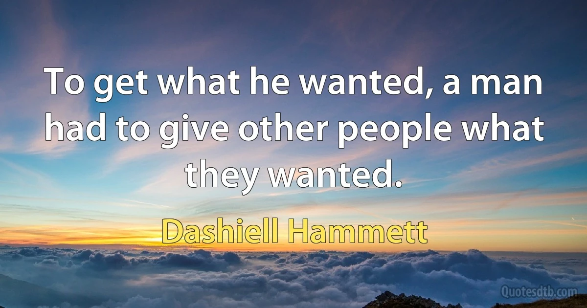 To get what he wanted, a man had to give other people what they wanted. (Dashiell Hammett)