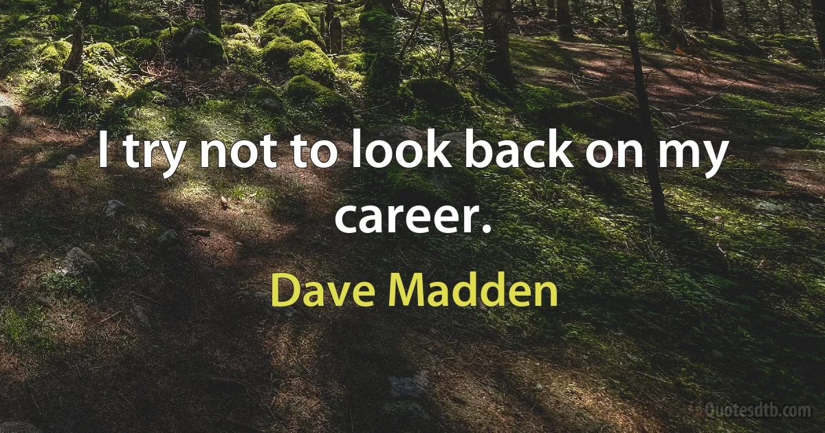 I try not to look back on my career. (Dave Madden)