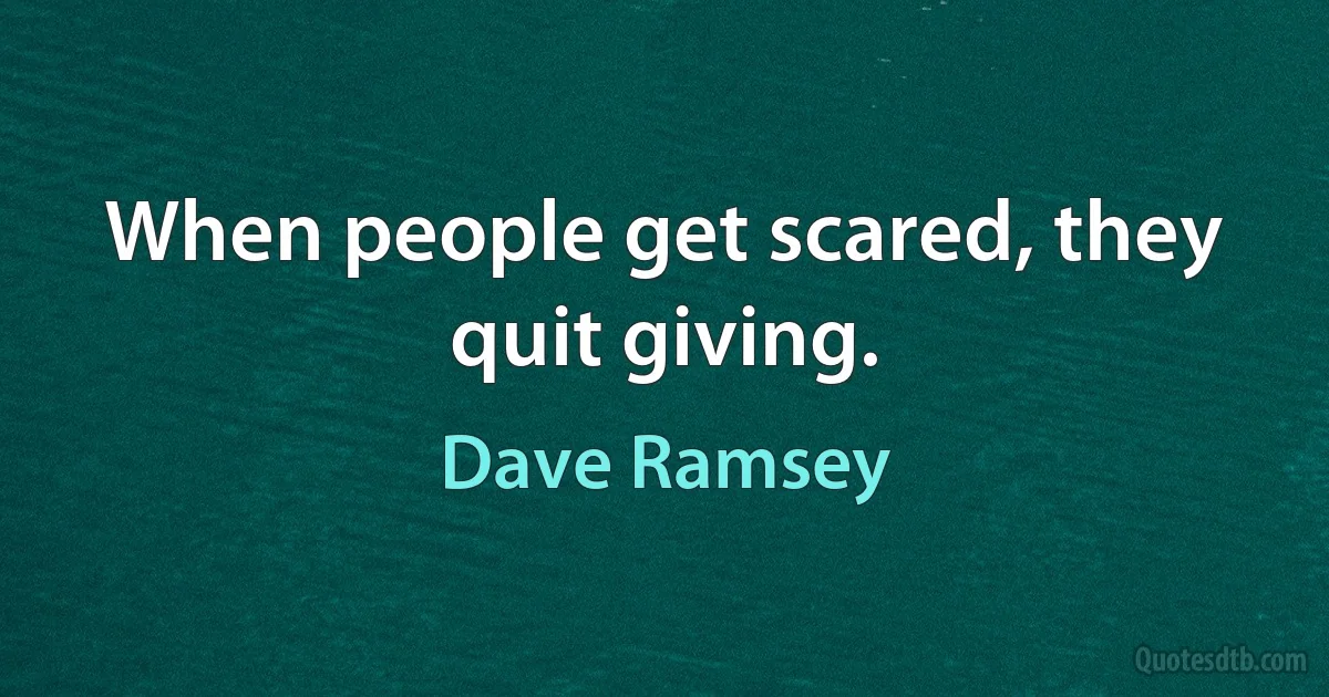 When people get scared, they quit giving. (Dave Ramsey)